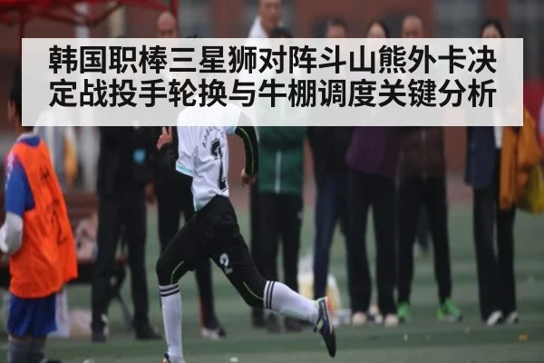 韩国职棒三星狮对阵斗山熊外卡决定战投手轮换与牛棚调度关键分析