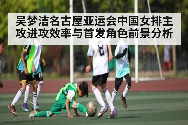 吴梦洁名古屋亚运会中国女排主攻进攻效率与首发角色前景分析
